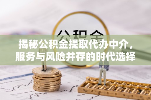 樟木头揭秘公积金提取代办中介，服务与风险并存的时代选择