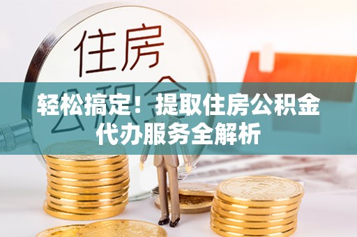樟木头轻松搞定！提取住房公积金代办服务全解析