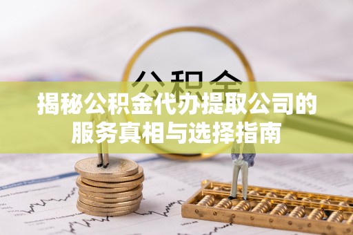 樟木头揭秘公积金代办提取公司的服务真相与选择指南