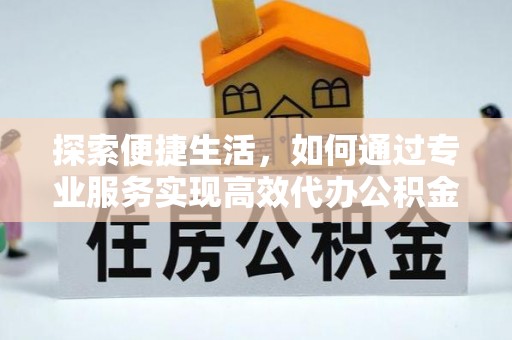 樟木头探索便捷生活，如何通过专业服务实现高效代办公积金提取