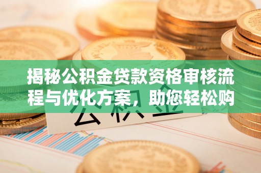 樟木头揭秘公积金贷款资格审核流程与优化方案，助您轻松购房