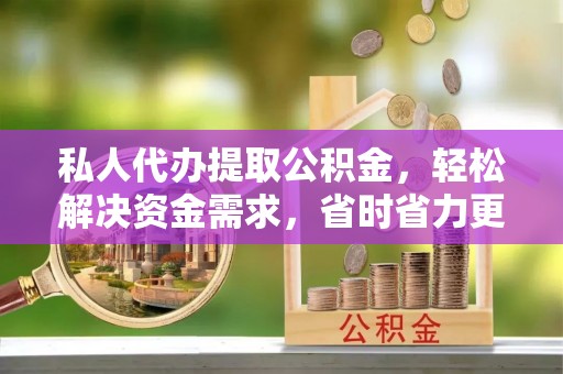 樟木头私人代办提取公积金，轻松解决资金需求，省时省力更高效