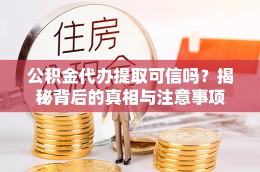 樟木头公积金代办提取可信吗？揭秘背后的真相与注意事项