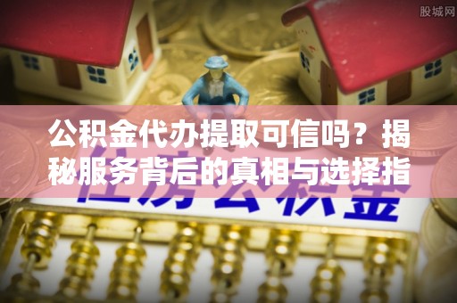 樟木头公积金代办提取可信吗？揭秘服务背后的真相与选择指南