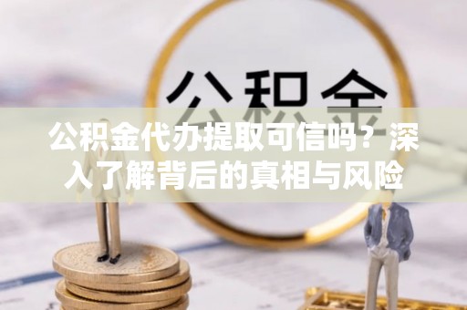 樟木头公积金代办提取可信吗？深入了解背后的真相与风险