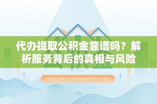 樟木头代办提取公积金靠谱吗？解析服务背后的真相与风险