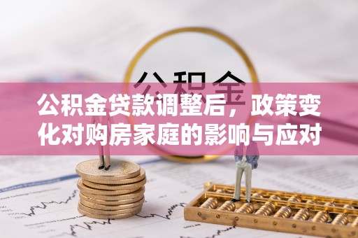 樟木头公积金贷款调整后，政策变化对购房家庭的影响与应对策略