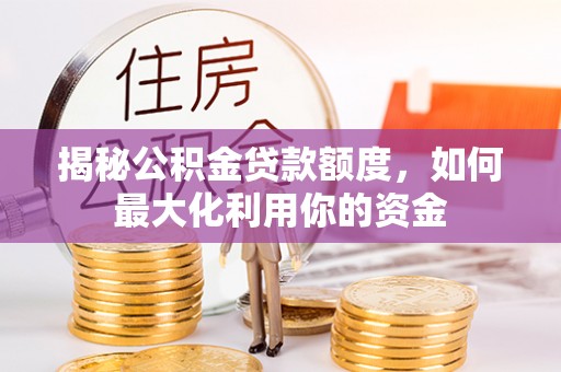 樟木头揭秘公积金贷款额度，如何最大化利用你的资金