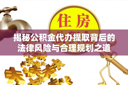 樟木头揭秘公积金代办提取背后的法律风险与合理规划之道