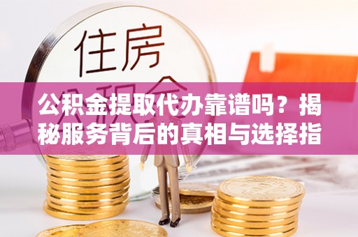 樟木头公积金提取代办靠谱吗？揭秘服务背后的真相与选择指南