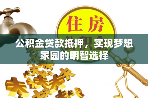 樟木头公积金贷款抵押，实现梦想家园的明智选择