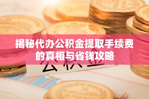 樟木头揭秘代办公积金提取手续费的真相与省钱攻略