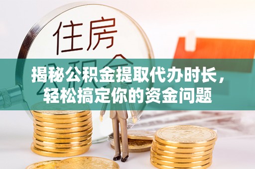樟木头揭秘公积金提取代办时长，轻松搞定你的资金问题