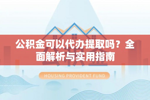 樟木头公积金可以代办提取吗？全面解析与实用指南