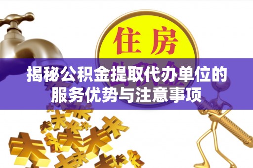 樟木头揭秘公积金提取代办单位的服务优势与注意事项