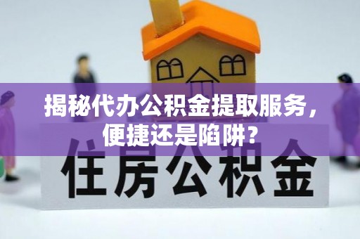 樟木头揭秘代办公积金提取服务，便捷还是陷阱？