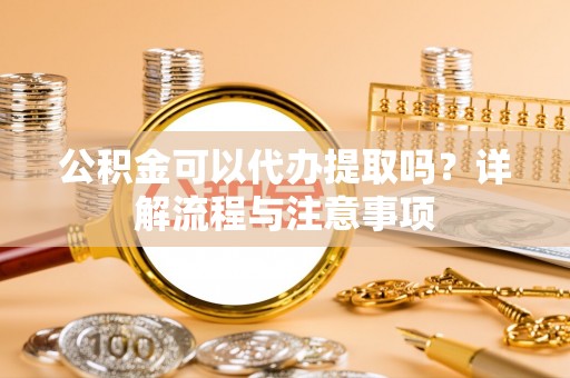 樟木头公积金可以代办提取吗？详解流程与注意事项