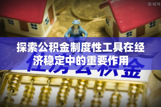 樟木头探索公积金制度性工具在经济稳定中的重要作用