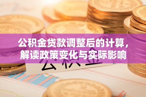 樟木头公积金贷款调整后的计算，解读政策变化与实际影响