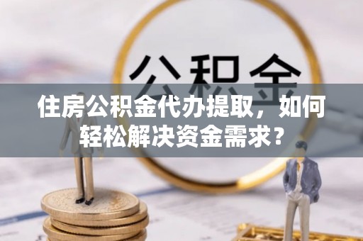 樟木头住房公积金代办提取，如何轻松解决资金需求？