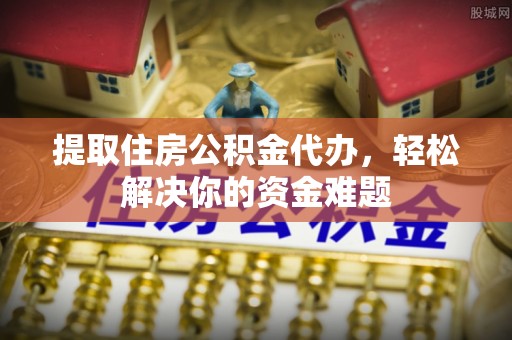 樟木头提取住房公积金代办，轻松解决你的资金难题