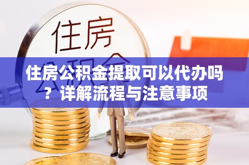 樟木头住房公积金提取可以代办吗？详解流程与注意事项