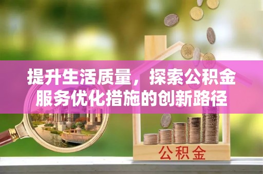 樟木头提升生活质量，探索公积金服务优化措施的创新路径