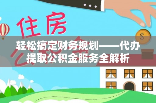 樟木头轻松搞定财务规划——代办提取公积金服务全解析