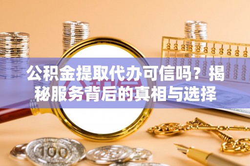 樟木头公积金提取代办可信吗？揭秘服务背后的真相与选择