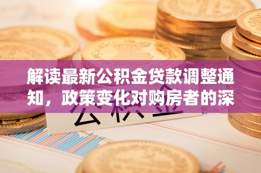 樟木头解读最新公积金贷款调整通知，政策变化对购房者的深远影响
