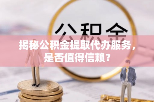 樟木头揭秘公积金提取代办服务，是否值得信赖？