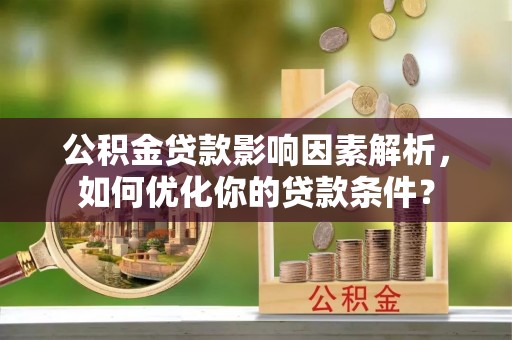 樟木头公积金贷款影响因素解析，如何优化你的贷款条件？