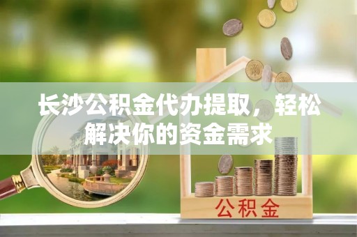 樟木头长沙公积金代办提取，轻松解决你的资金需求
