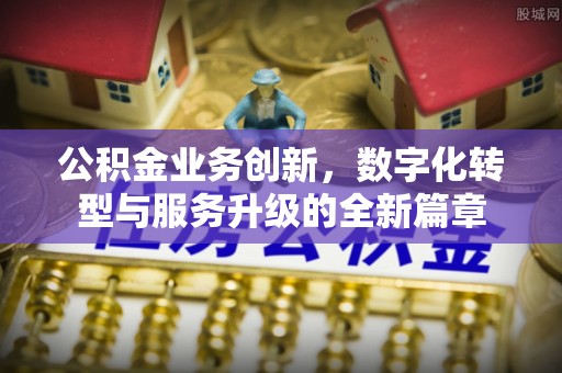 樟木头公积金业务创新，数字化转型与服务升级的全新篇章