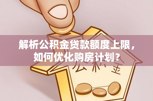樟木头解析公积金贷款额度上限，如何优化购房计划？