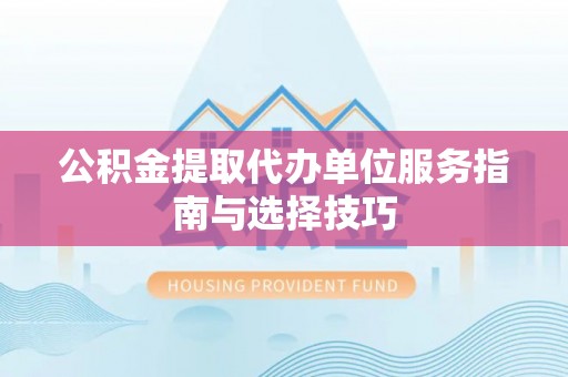 樟木头公积金提取代办单位服务指南与选择技巧
