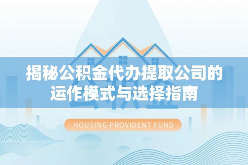 樟木头揭秘公积金代办提取公司的运作模式与选择指南