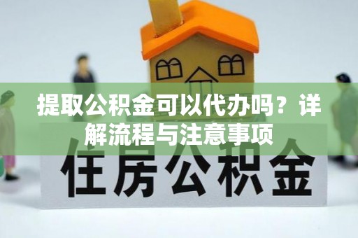 樟木头提取公积金可以代办吗？详解流程与注意事项
