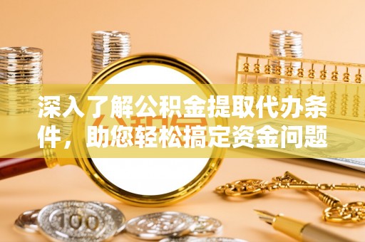 樟木头深入了解公积金提取代办条件，助您轻松搞定资金问题