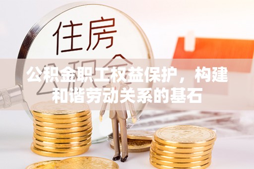 樟木头公积金职工权益保护，构建和谐劳动关系的基石