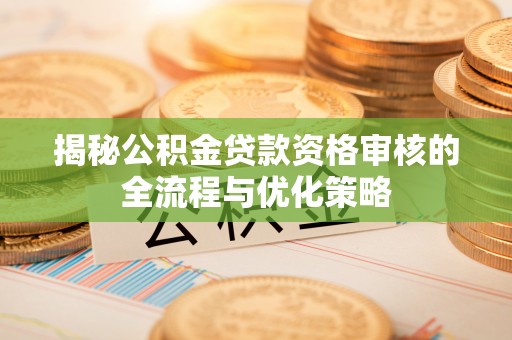 樟木头揭秘公积金贷款资格审核的全流程与优化策略