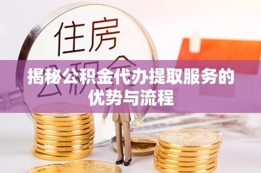 樟木头揭秘公积金代办提取服务的优势与流程