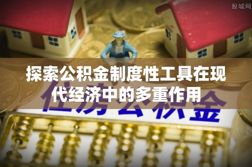 樟木头探索公积金制度性工具在现代经济中的多重作用
