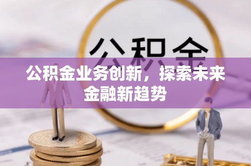 樟木头公积金业务创新，探索未来金融新趋势