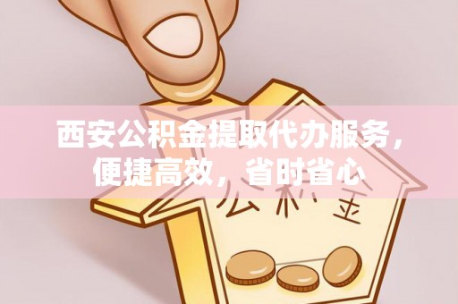 樟木头西安公积金提取代办服务，便捷高效，省时省心