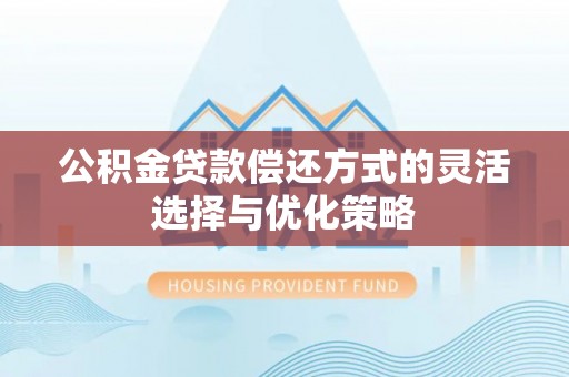 樟木头公积金贷款偿还方式的灵活选择与优化策略