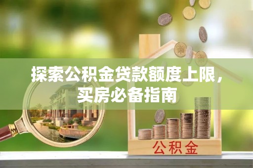 樟木头探索公积金贷款额度上限，买房必备指南