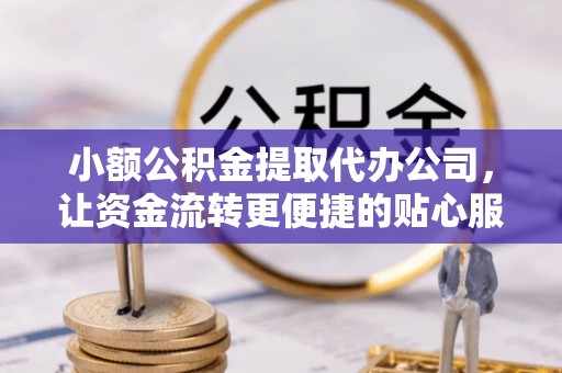 樟木头小额公积金提取代办公司，让资金流转更便捷的贴心服务