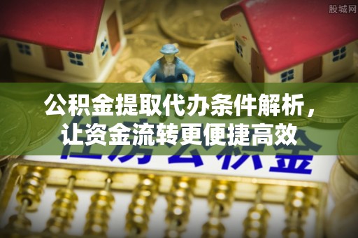 樟木头公积金提取代办条件解析，让资金流转更便捷高效