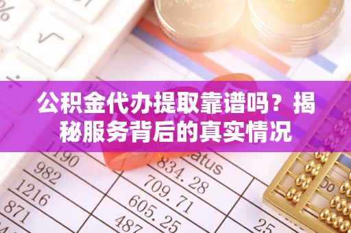 樟木头公积金代办提取靠谱吗？揭秘服务背后的真实情况